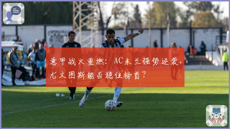 意甲战火重燃：AC米兰强势逆袭，尤文图斯能否稳住榜首？