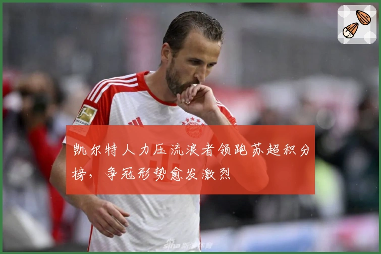 凯尔特人力压流浪者领跑苏超积分榜，争冠形势愈发激烈