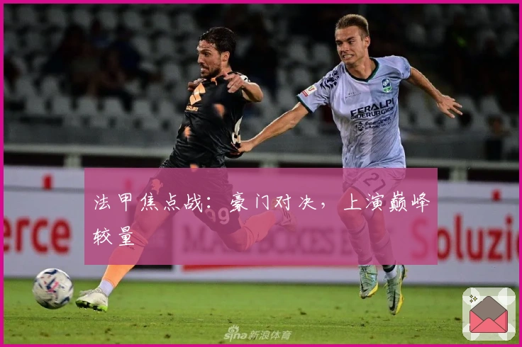 法甲焦点战：豪门对决，上演巅峰较量