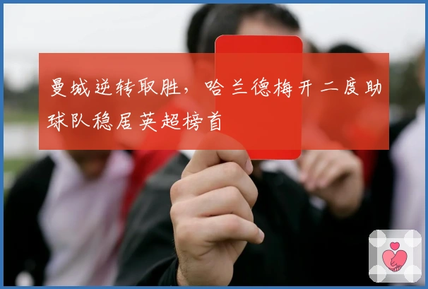 曼城逆转取胜,哈兰德梅开二度助球队稳居英超榜首