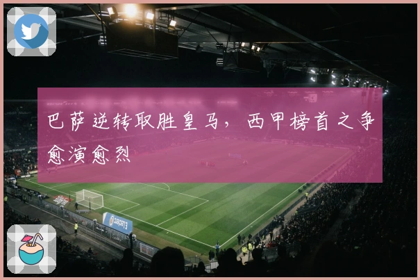 巴萨逆转取胜皇马,西甲榜首之争愈演愈烈