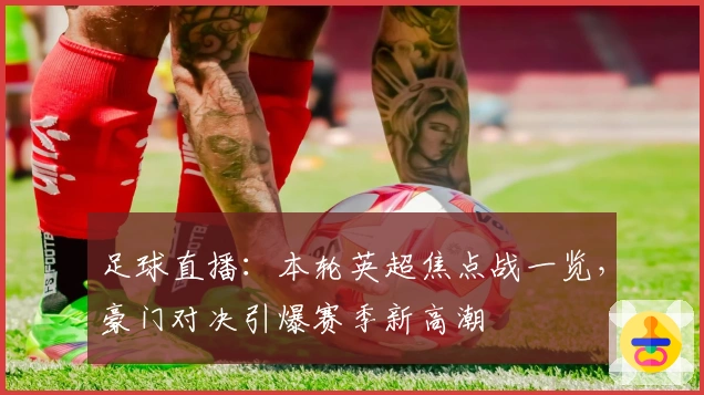 足球直播：本轮英超焦点战一览，豪门对决引爆赛季新高潮