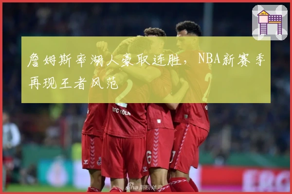 詹姆斯率湖人豪取连胜,NBA新赛季再现王者风范