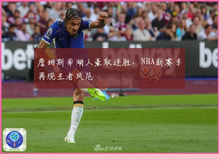 詹姆斯率湖人豪取连胜，NBA新赛季再现王者风范