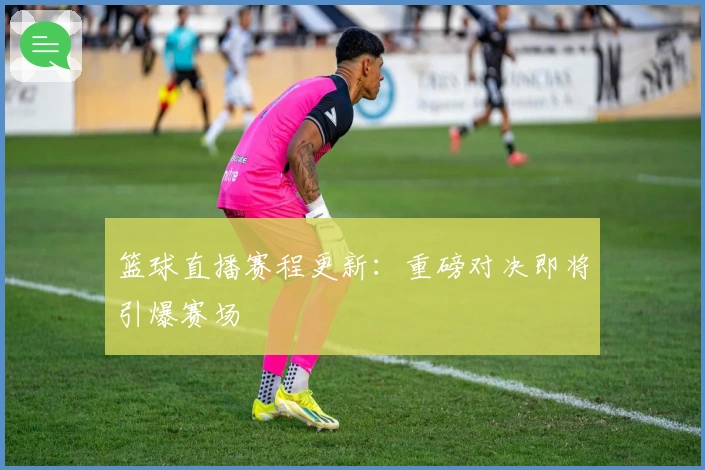 篮球直播赛程更新：重磅对决即将引爆赛场