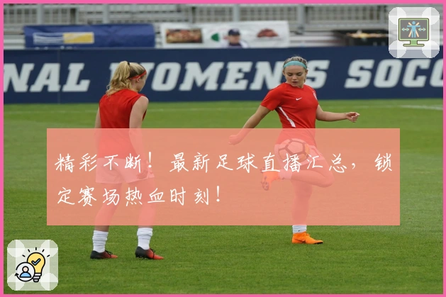 精彩不断！最新足球直播汇总，锁定赛场热血时刻！