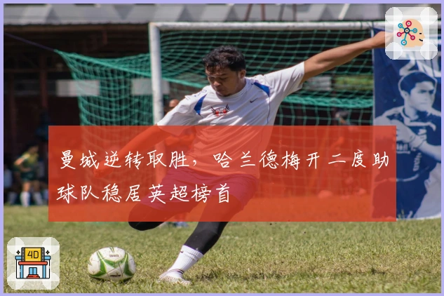 曼城逆转取胜，哈兰德梅开二度助球队稳居英超榜首