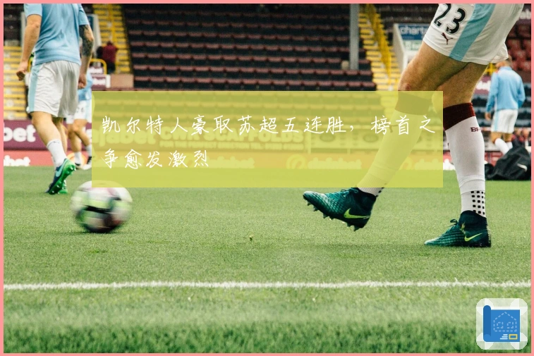 凯尔特人豪取苏超五连胜，榜首之争愈发激烈