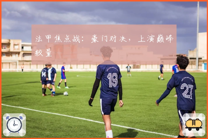 法甲焦点战:豪门对决,上演巅峰较量