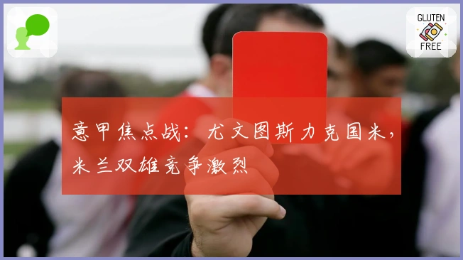 意甲焦点战：尤文图斯力克国米，米兰双雄竞争激烈