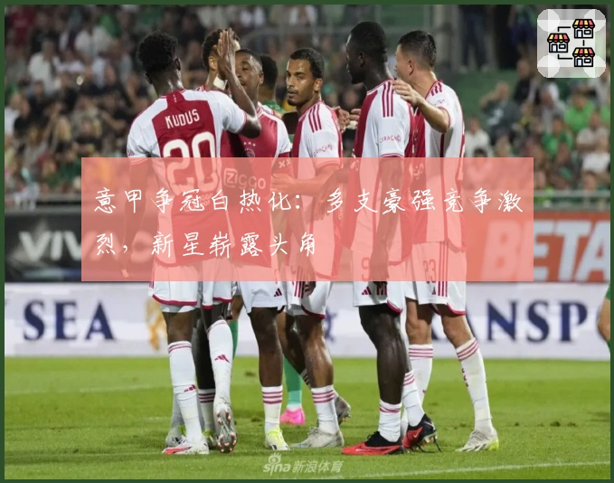 意甲争冠白热化：多支豪强竞争激烈，新星崭露头角