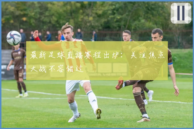 最新足球直播赛程出炉:关注焦点大战不容错过