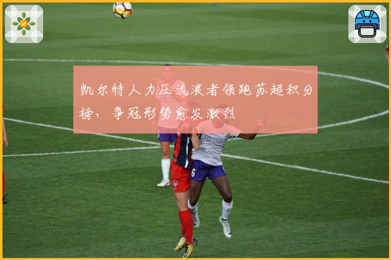 凯尔特人力压流浪者领跑苏超积分榜，争冠形势愈发激烈