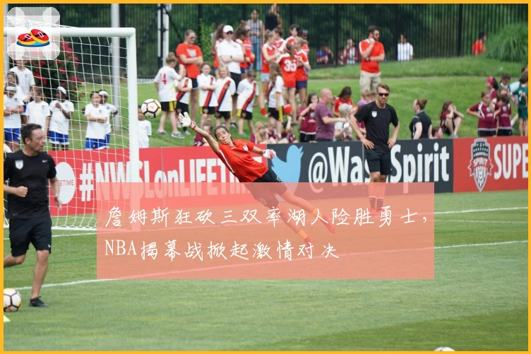 詹姆斯狂砍三双率湖人险胜勇士,NBA揭幕战掀起激情对决