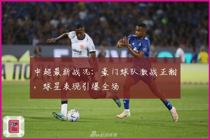 中超最新战况：豪门球队激战正酣，球星表现引爆全场