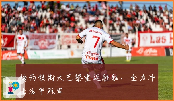 梅西领衔大巴黎重返胜轨，全力冲击法甲冠军