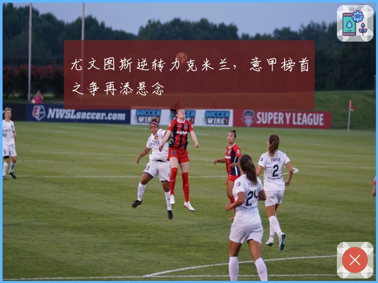 尤文图斯逆转力克米兰，意甲榜首之争再添悬念