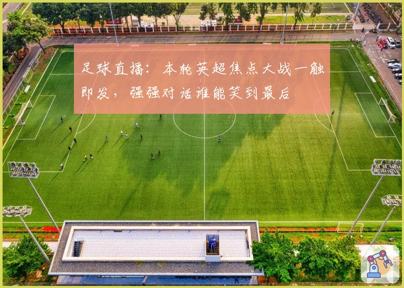 足球直播：本轮英超焦点大战一触即发，强强对话谁能笑到最后