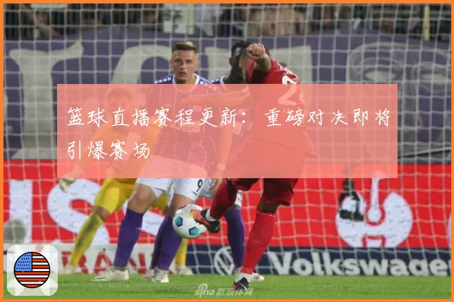 篮球直播赛程更新：重磅对决即将引爆赛场