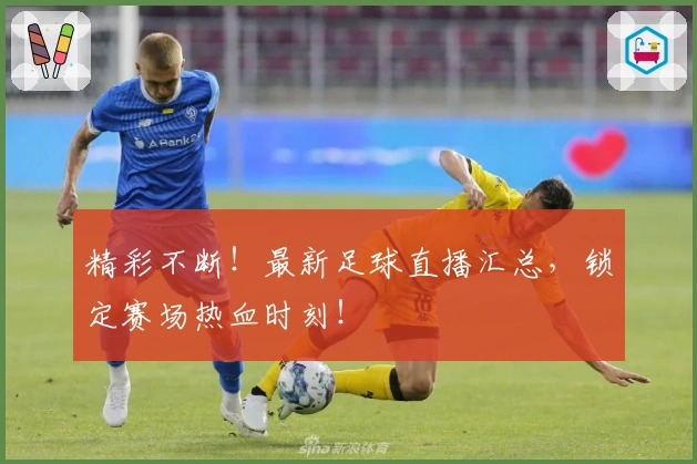精彩不断！最新足球直播汇总，锁定赛场热血时刻！