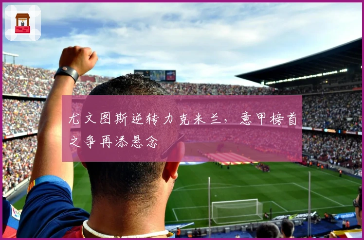 尤文图斯逆转力克米兰，意甲榜首之争再添悬念